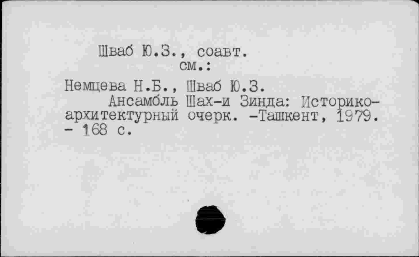 ﻿Шваб Ю.З., соавт.
см.:
Немцева Н.Б., Шваб Ю.З.
Ансамбль Шах-и Зинда: Историкоархитектурный очерк. -Ташкент, 1979. - 168 с.